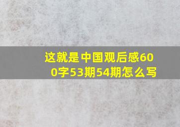 这就是中国观后感600字53期54期怎么写