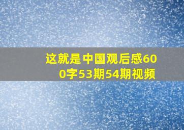 这就是中国观后感600字53期54期视频