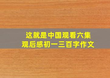 这就是中国观看六集观后感初一三百字作文