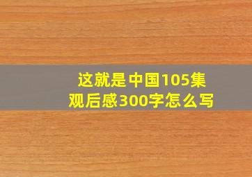 这就是中国105集观后感300字怎么写