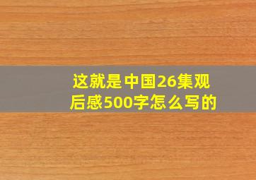 这就是中国26集观后感500字怎么写的