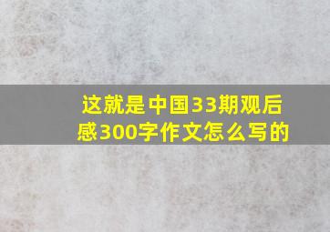 这就是中国33期观后感300字作文怎么写的