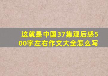 这就是中国37集观后感500字左右作文大全怎么写