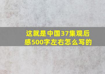 这就是中国37集观后感500字左右怎么写的