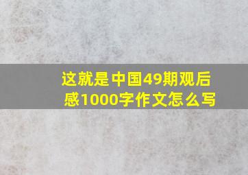 这就是中国49期观后感1000字作文怎么写