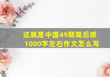 这就是中国49期观后感1000字左右作文怎么写