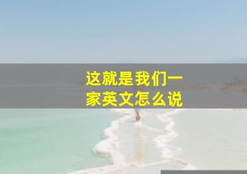 这就是我们一家英文怎么说