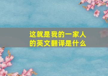 这就是我的一家人的英文翻译是什么