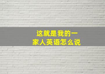 这就是我的一家人英语怎么说