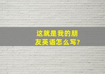 这就是我的朋友英语怎么写?