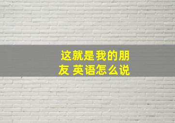 这就是我的朋友 英语怎么说