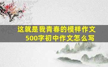 这就是我青春的模样作文500字初中作文怎么写