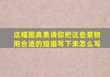 这幅图真美请你把这些景物用合适的短语写下来怎么写