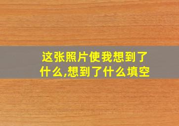 这张照片使我想到了什么,想到了什么填空