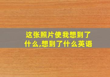 这张照片使我想到了什么,想到了什么英语