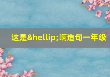 这是…啊造句一年级