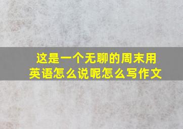 这是一个无聊的周末用英语怎么说呢怎么写作文