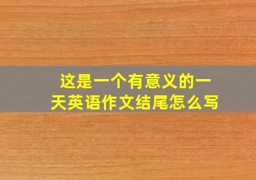 这是一个有意义的一天英语作文结尾怎么写