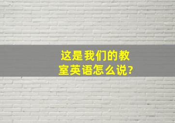 这是我们的教室英语怎么说?