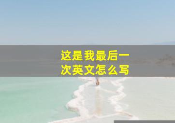 这是我最后一次英文怎么写