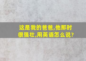 这是我的爸爸,他那时很强壮,用英语怎么说?