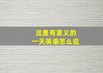 这是有意义的一天英语怎么说