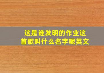 这是谁发明的作业这首歌叫什么名字呢英文