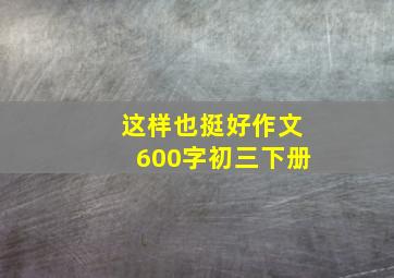 这样也挺好作文600字初三下册