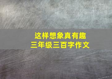 这样想象真有趣三年级三百字作文