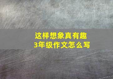 这样想象真有趣3年级作文怎么写