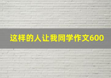 这样的人让我同学作文600