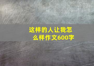 这样的人让我怎么样作文600字