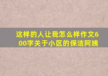 这样的人让我怎么样作文600字关于小区的保洁阿姨