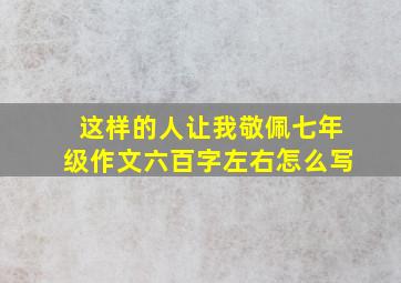 这样的人让我敬佩七年级作文六百字左右怎么写