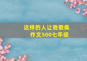 这样的人让我敬佩作文500七年级