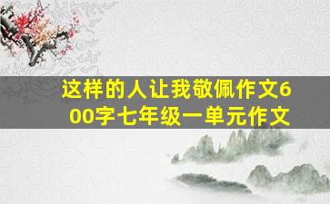 这样的人让我敬佩作文600字七年级一单元作文