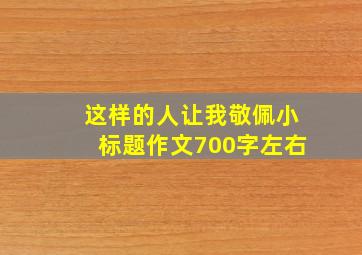 这样的人让我敬佩小标题作文700字左右