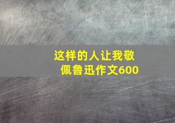 这样的人让我敬佩鲁迅作文600