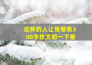 这样的人让我敬佩300字作文初一下册