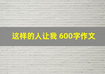 这样的人让我 600字作文