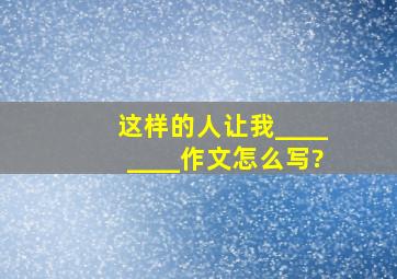 这样的人让我________作文怎么写?