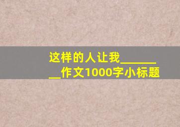 这样的人让我________作文1000字小标题