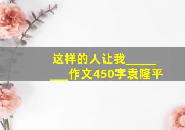 这样的人让我________作文450字袁隆平