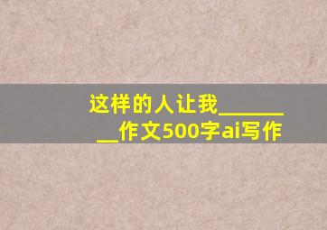 这样的人让我________作文500字ai写作