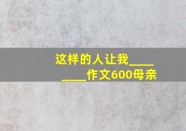 这样的人让我________作文600母亲