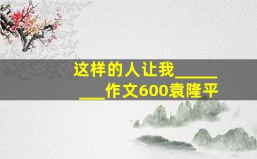 这样的人让我________作文600袁隆平