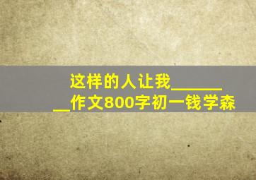 这样的人让我________作文800字初一钱学森