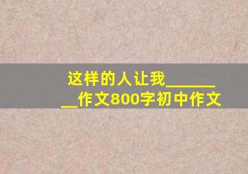 这样的人让我________作文800字初中作文