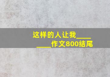 这样的人让我________作文800结尾