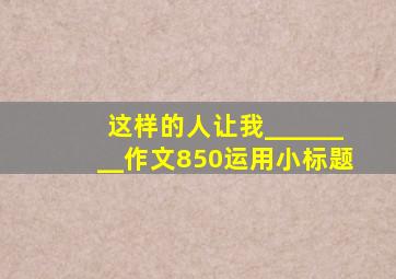 这样的人让我________作文850运用小标题